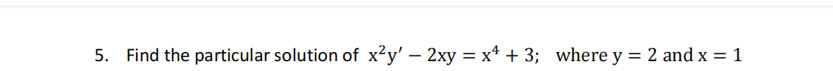 5. Find the particular solution of x²y' – 2xy = x* + 3; where y
2 and x = 1
