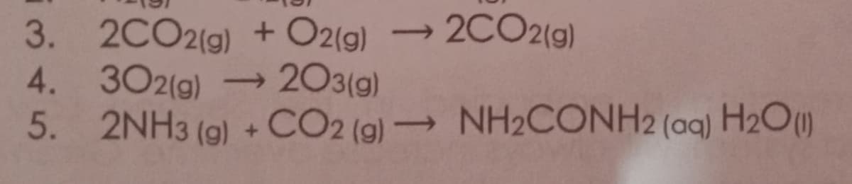 3. 2CO2(g) + O2(g) → 2CO2(g)
->>
4.
302(g) ->
203(g)
5. 2NH3(g) + CO2 (g) →
->>
NH2CONH2 (aq) H₂O(1)