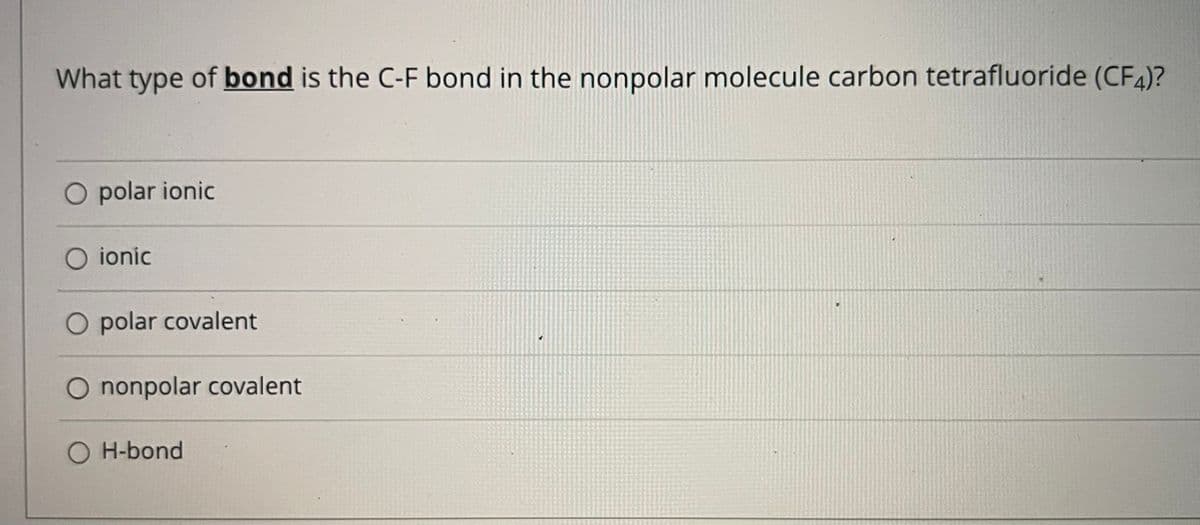 What type of bond is the C-F bond in the nonpolar molecule carbon tetrafluoride (CF4)?
O polar ionic
O ionic
O polar covalent
O nonpolar covalent
O H-bond
