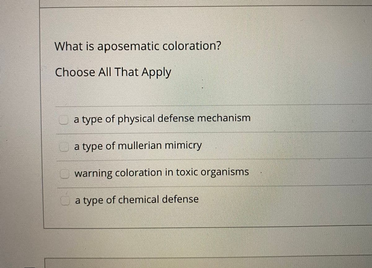 What is aposematic coloration?
Choose All That Apply
a type of physical defense mechanism
a type of mullerian mimicry
warning coloration in toxic organisms
a type of chemical defense
