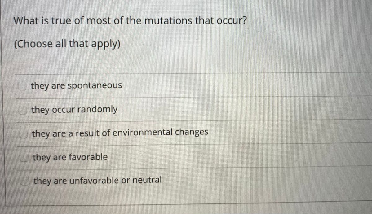 What is true of most of the mutations that occur?
(Choose all that apply)
O they are spontaneous
O they occur randomly
O they are a result of environmental changes
O they are favorable
Othey are unfavorable or neutral
