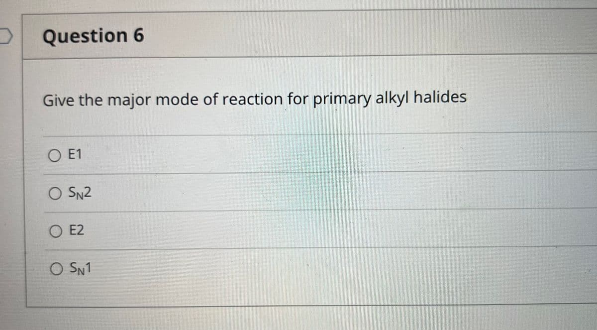 D Question 6
Give the major mode of reaction for primary alkyl halides
O E1
O SN2
O E2
O SN1
