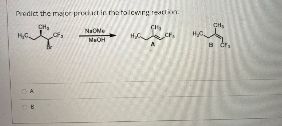 Predict the major product in the following reaction:
CH3
CH3
CF3
CH3
CF3
NaOMe
H3C.
H3C.
H3C
MeOH
Br
B CF3
O A
O B
