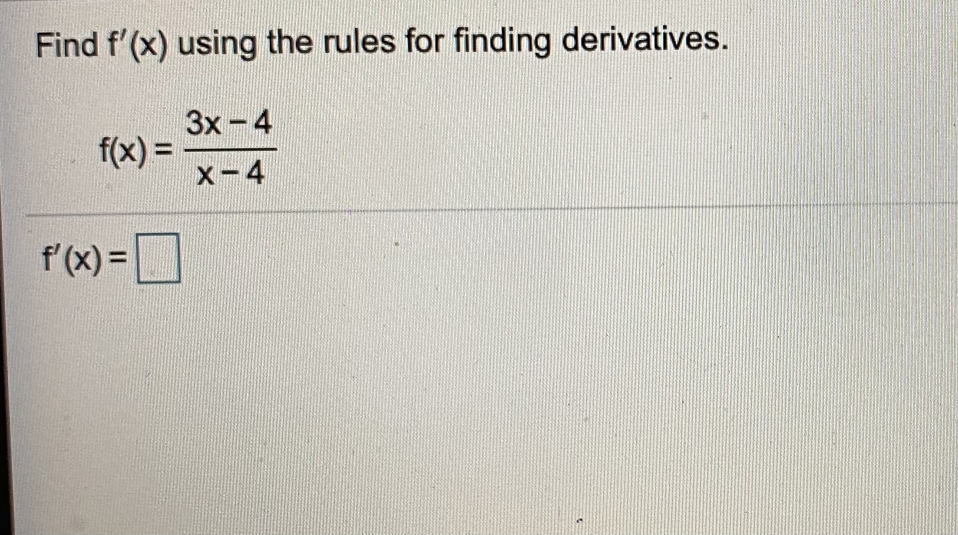 Find f'(x) using the rules for finding derivatives.
3x-4
f(x) =
x-4
f'(x) =
