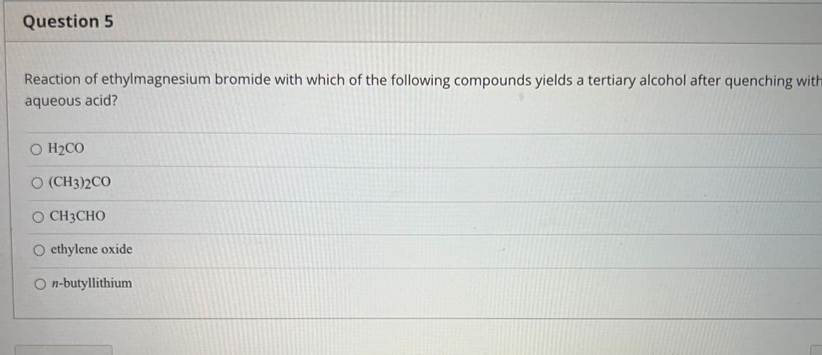 Question 5
Reaction of ethylmagnesium bromide with which of the following compounds yields a tertiary alcohol after quenching with
aqueous acid?
O H2CO
O (CH3)2CO
O CH3CHO
ethylene oxide
O n-butyllithium
