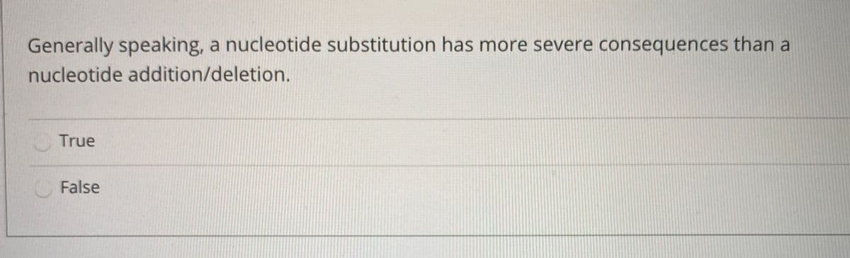 Generally speaking, a nucleotide substitution has more severe consequences than a
nucleotide addition/deletion.
True
False
