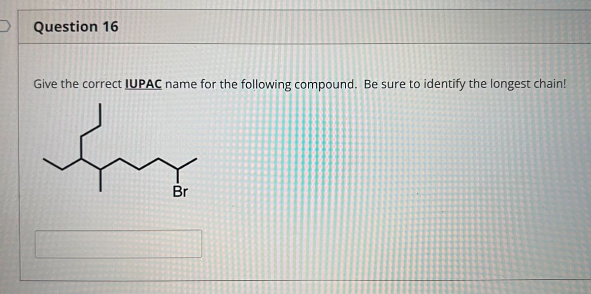 Question 16
Give the correct IUPAC name for the following compound. Be sure to identify the longest chain!
Br
