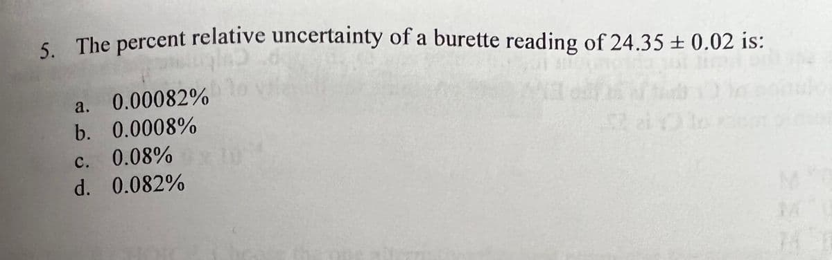 5. The percent relative uncertainty of a burette reading of 24.35± 0.02 is:
a. 0.00082%
b. 0.0008%
c. 0.08%
d. 0.082%
M
JA