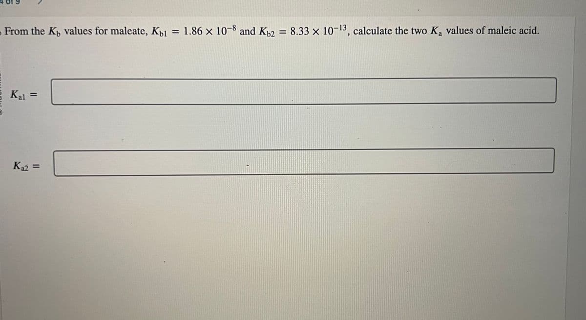 From the K, values for maleate, Kb1 = 1.86 × 10-8 and 2
Kal =
K₂2 =
8.33 x 10-13, calculate the two Ka values of maleic acid.