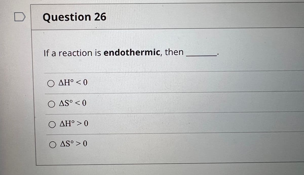 Question 26
If a reaction is endothermic, then
O AH° < 0
O AS° < 0
O AH° > 0
O AS° > 0
