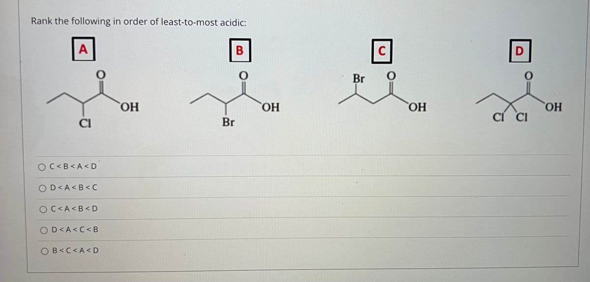 Rank the following in order of least-to-most acidic:
A
C
Br
2)
ОН
HO.
HO,
HO
CÍ CI
Cl
Br
OC<B<A< D
OD<A<B<C
OC<A<B<D
OD<A<C< B
OB<C<A<D
