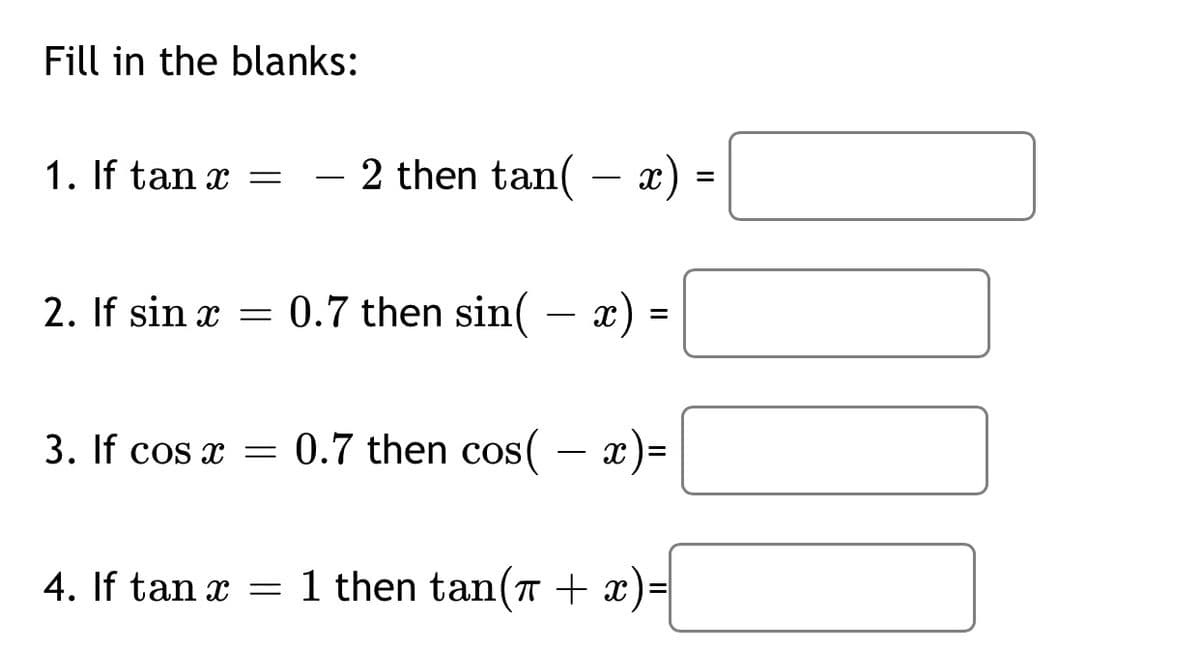 Fill in the blanks:
1. If tan x
- 2 then tan( – x) =
2. If sin x = 0.7 then sin( – x) =
3. If cos x = )=
0.7 then cos( – x
4. If tan x = 1 then tan(T + x)=|
