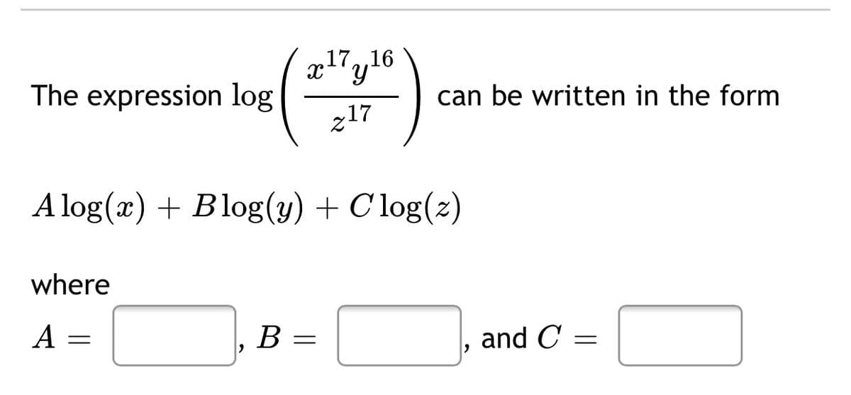 17,16
x'y
The expression log
can be written in the form
z17
A log(x) + Blog(y) + C'log(z)
where
A
В —
and C
