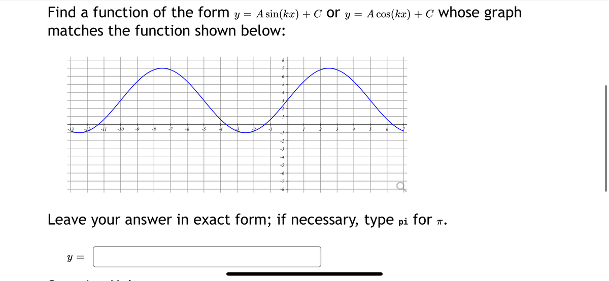 Find a function of the form y = Asin(kæ) + C or y =
A cos(kæ) + C Wwhose graph
matches the function shown below:
용
7t
-11
-10
-9
-8
-6
-5
=2
-4
-5
=6
-구
Leave your answer in exact form; if necessary, type pi for n.
