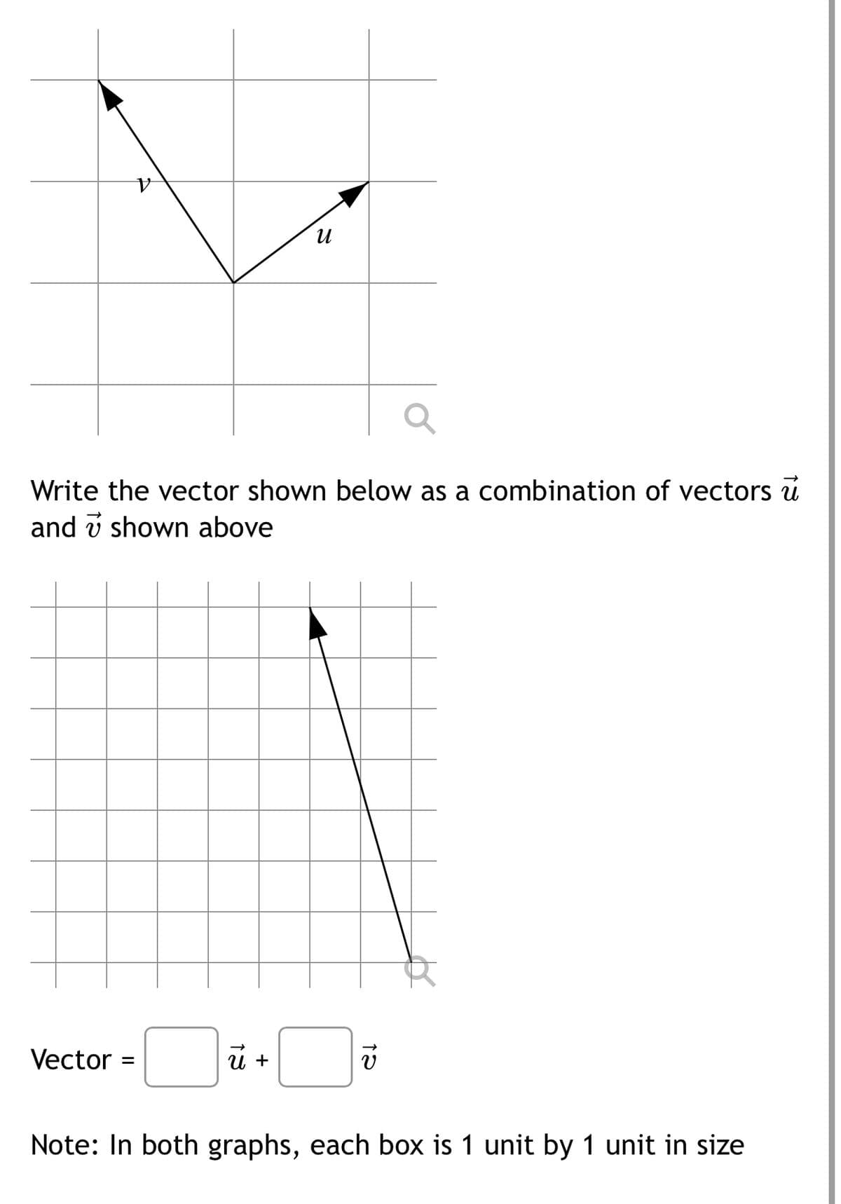 и
Write the vector shown below as a combination of vectors u
and v shown above
Vector
%D
Note: In both graphs, each box is 1 unit by 1 unit in size
