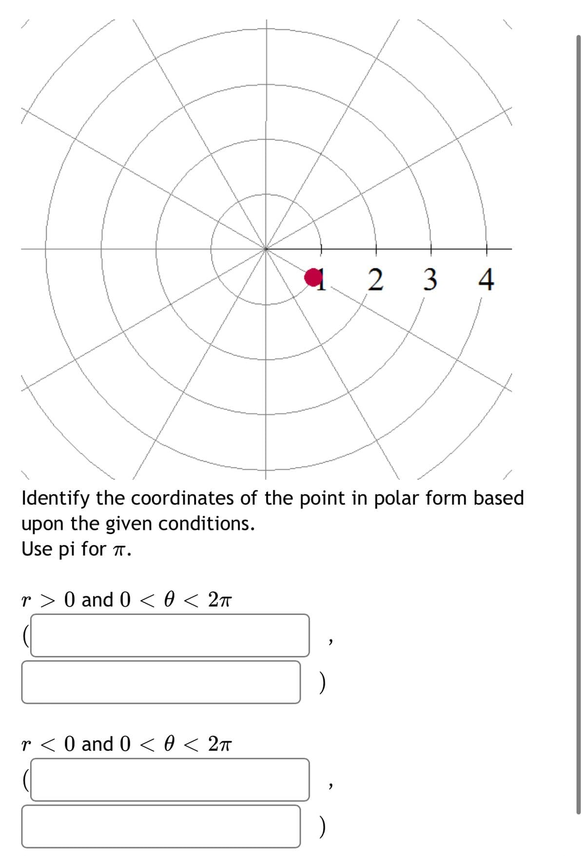 q 2 3 4
Identify the coordinates of the point in polar form based
upon the given conditions.
Use pi for T.
r > 0 and 0 < 0 < 2t
r < 0 and 0 < 0 < 2ñ
