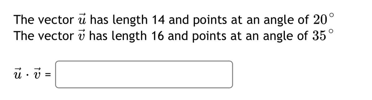 The vector u has length 14 and points at an angle of 20°
The vector v has length 16 and points at an angle of 35°
