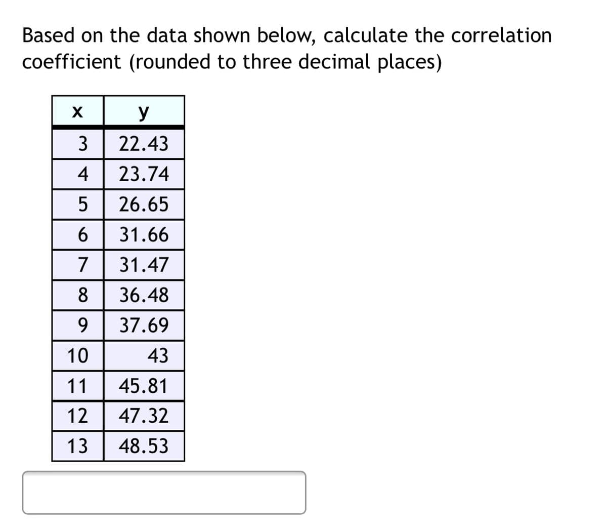 Based on the data shown below, calculate the correlation
coefficient (rounded to three decimal places)
X
y
3
22.43
4
23.74
26.65
6 31.66
7
31.47
8
36.48
9
37.69
10
43
11
45.81
12
47.32
13
48.53
