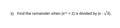 3) Find the remainder when (x¹² + 2) is divided by (x - √3).