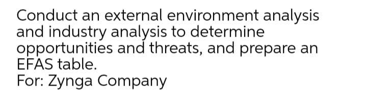 Conduct an external environment analysis
and industry analysis to determine
opportunities and threats, and prepare an
EFAS table.
For: Zynga Company
