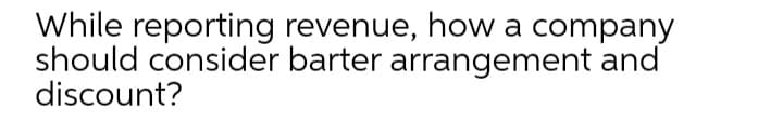 While reporting revenue, how a company
should consider barter arrangement and
discount?
