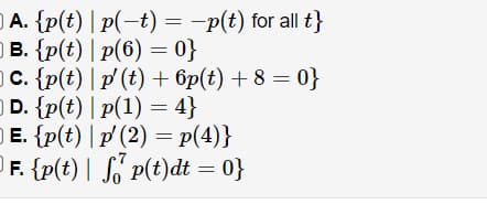 )A. {p(t) | p(-t) = -p(t) for all t}
в. {p(t) | p(6) — 0}
с. {p(t) | p (t) + бр(t) + 8 — 0}
D. {p(t) | p(1) = 4}
Е. {p(€) | p (2) — p(4)}
OF. {p(t) | Só' p(t)dt = 0}
