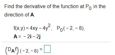 Find the derivative of the function at Po in the
direction of A.
f(x.y) = 4xy – 4y“, Po(-2, - 8),
A = - 2i - 2j
(PAf) (-2, - 8) =L
%3D
