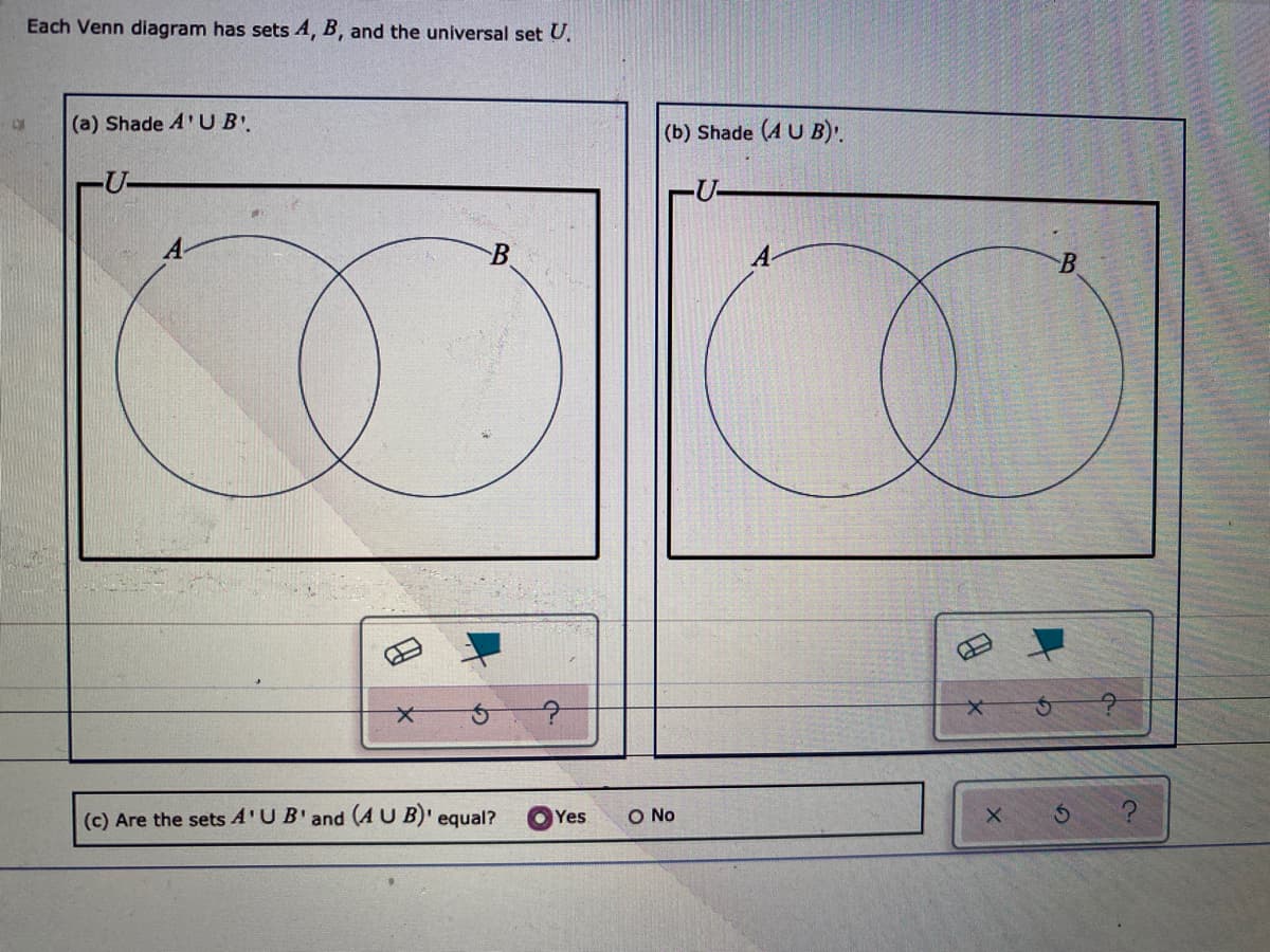 Each Venn diagram has sets A, B, and the universal set U.
(a) Shade A'U B'.
(b) Shade (4 U B)'.
U-
U-
(c) Are the sets A'UB'and (AU B)' equal?
Yes
O No
