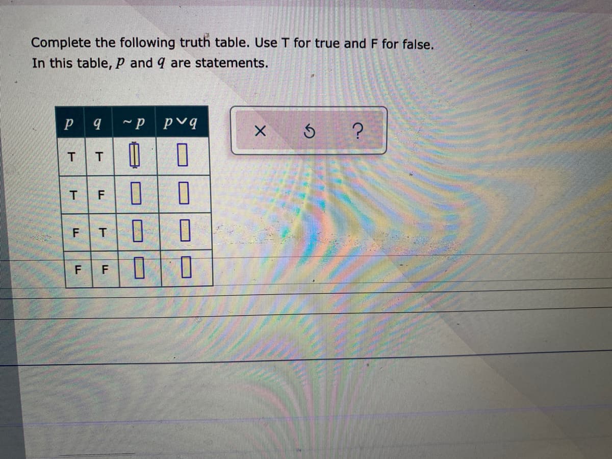 Complete the following truth table. Use T for true and F for false.
In this table, P and 9 are statements.
Pq P pvq
T
FO0
T
F
