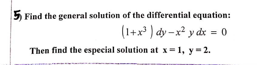 5 Find the general solution of the differential equation:
(1+x³ ) dy – x² y dx = 0
Then find the especial solution at x = 1, y= 2.
