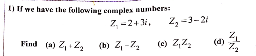 1) If we have the following complex numbers:
Z, = 2+3i,
Z2 = 3-2i
= 3- 2i
Find (a) Z, + Z,
(b) Z, -Z,
(c) Z,Z2
(d)
