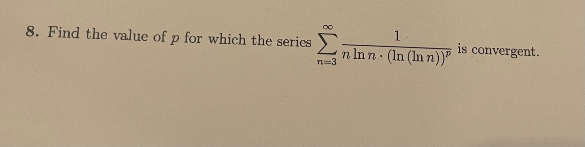 1 -
8. Find the value of p for which the series
is convergent.
n In n (In (In n)P
n=3

