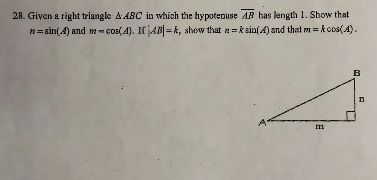 28. Given a right triangle A ABC in which the hypotenuse AB has length 1. Show that
n=sin(A) and m=cos(A). If AB= k, show that n=k sin(A) and that m = k cos(A).
%3D
%3D
m
