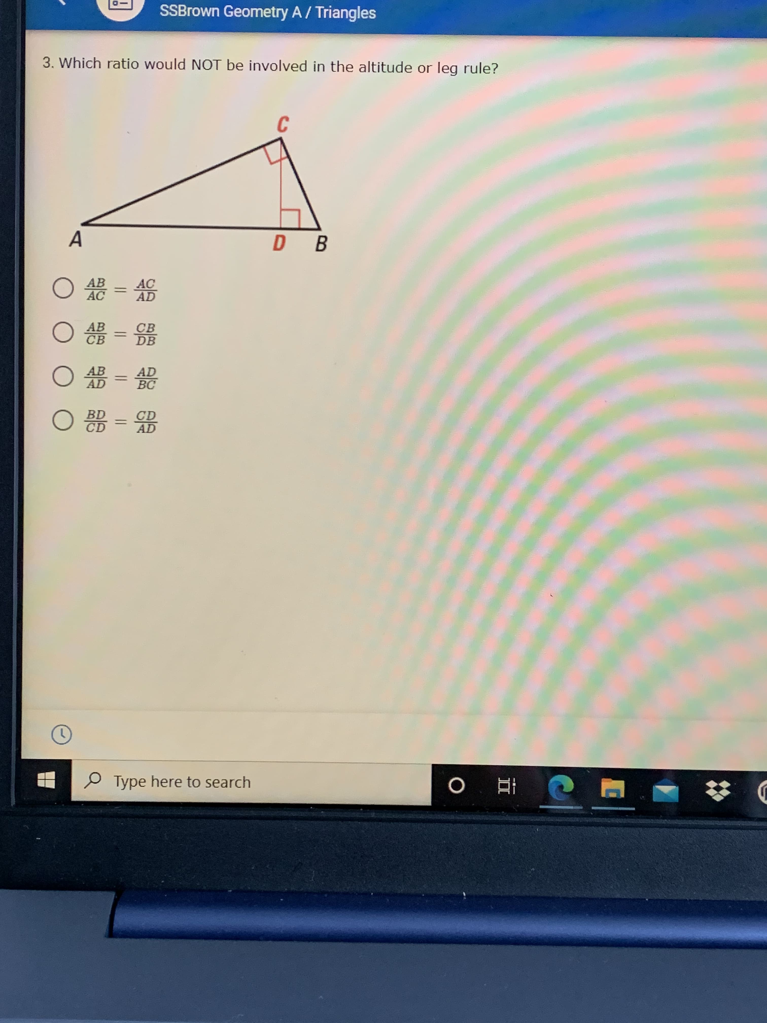 3. Which ratio would NOT be involved in the altitude or leg rule?
C
A
D B
8 = 48
AB
AC = AD
)器=器
AB
O CB
%3D
DB
○需=鯷
O AD = BC
CD
○器=%
