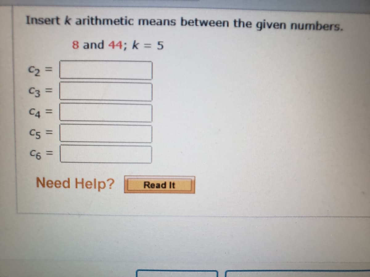 Insert k arithmetic means between the given numbers.
8 and 44; k = 5
C2 =
C3 =
C4 =
C5 =
C6 =
Need Help?
Read It
