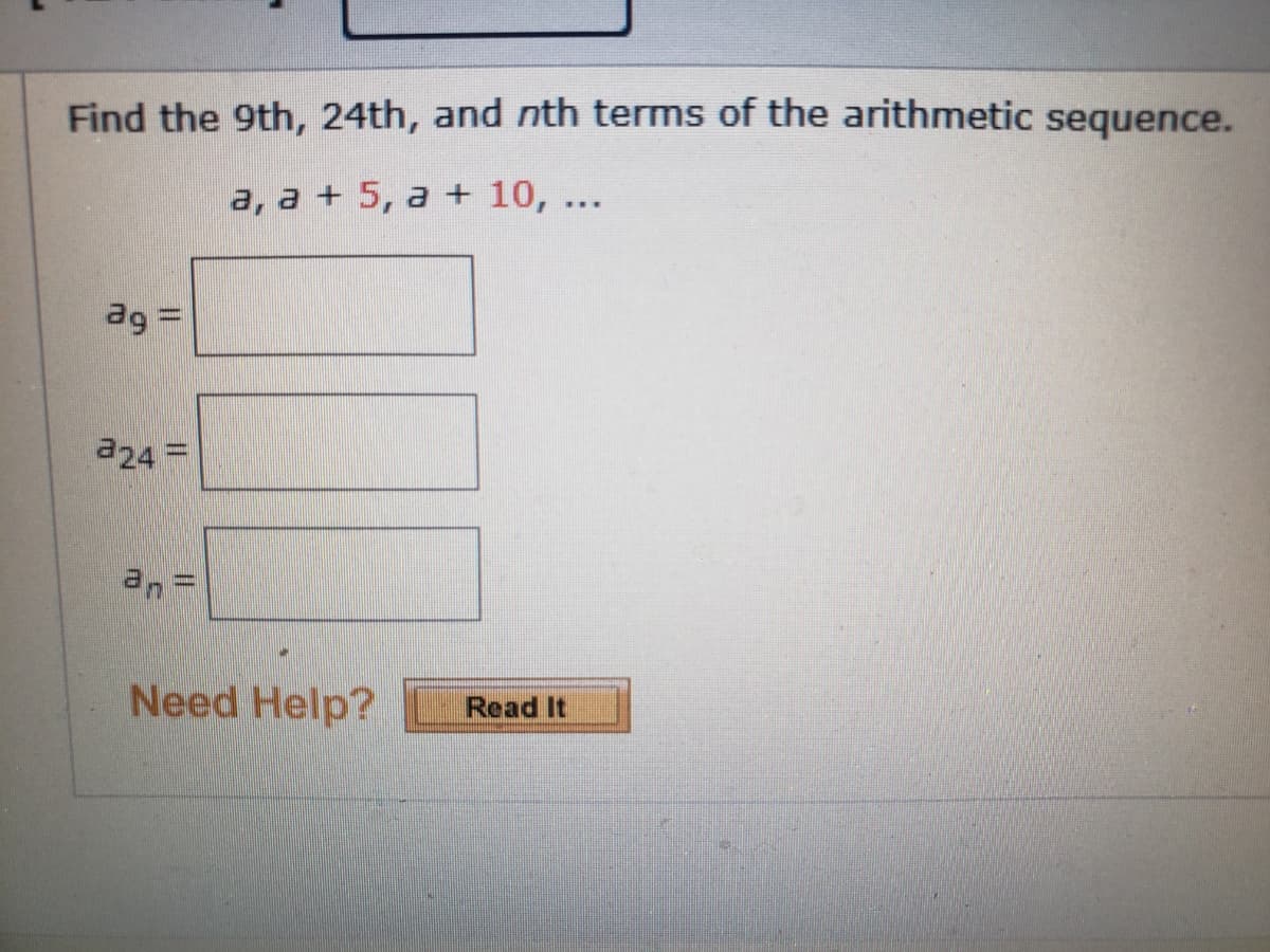 Find the 9th, 24th, and nth terms of the arithmetic sequence.
a, a + 5, a + 10, ...
ag =
a24 =
Need Help?
Read It
