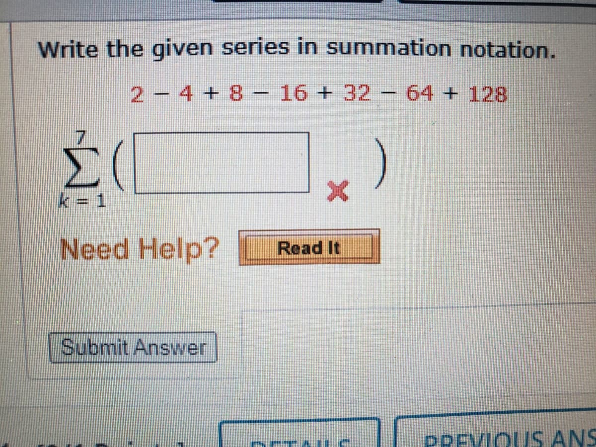 Write the given series in summation notation.
2-4 + 8 – 16 + 32 - 64 + 128
k = 1
Need Help?
Read It
Submit Answer
PREVIQUS ANS

