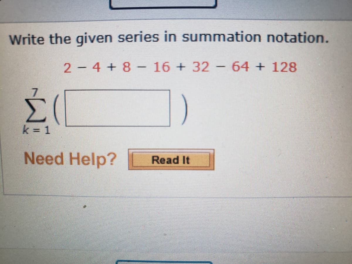 Write the given series in summation notation.
2-4 +8 – 16 +32 -64+128
k = 1
Need Help?
Read It
