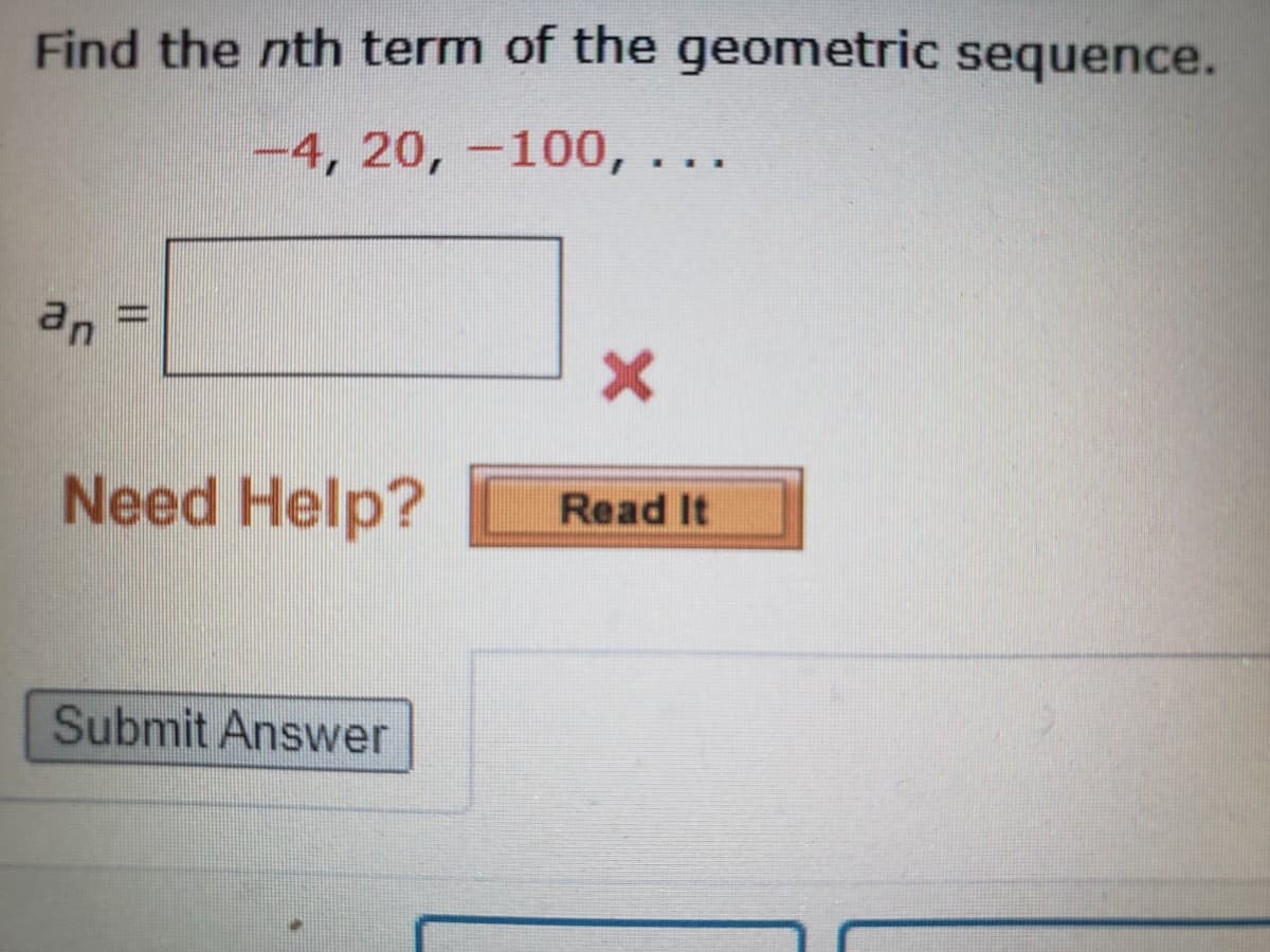 Find the nth term of the geometric sequence.
-4,20,-100, ...
an
Need Help?
Read It
Submit Answer
