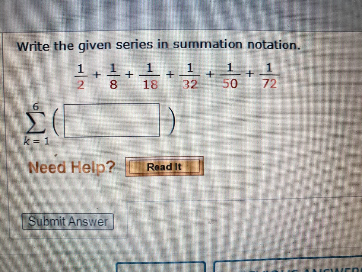 Write the given series in summation notation.
1
1
1
1.
+.
8.
18
32
50
72
9.
k = 1
Need Help?
Read It
Submit Answer
/-
