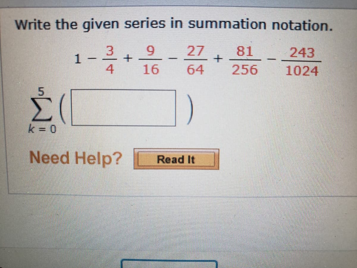 Write the given series in summation notation.
3
27
81
243
-
4
16
64
256
1024
Need Help?
Read It
