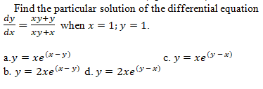 Find the particular solution of the differential equation
dy
ху+у
when x = 1; y = 1.
dx
ху+х
a.y = xe(*-y)
b. y = 2xe(*- y) d. y = 2xe(v-*)
c. y = xe -x)
