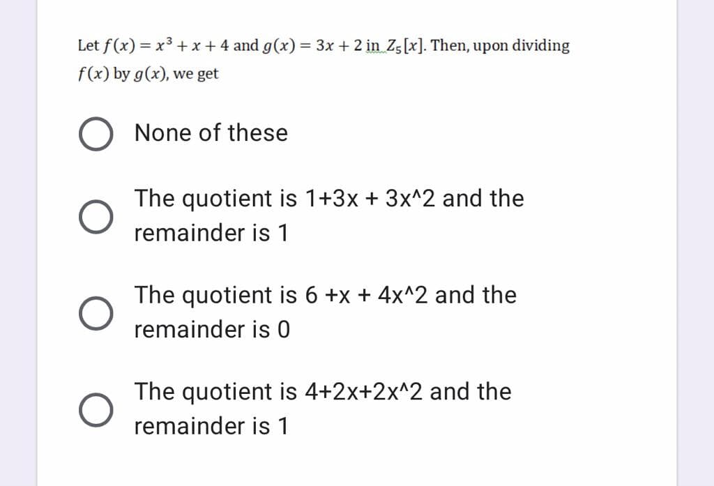 Let f(x) = x3 +x+ 4 and g(x) = 3x + 2 in Z5[x]. Then, upon dividing
f(x) by g(x), we get
None of these
The quotient is 1+3x + 3x^2 and the
remainder is 1
The quotient is 6 +x + 4x^2 and the
remainder is 0
The quotient is 4+2x+2x^2 and the
remainder is 1
