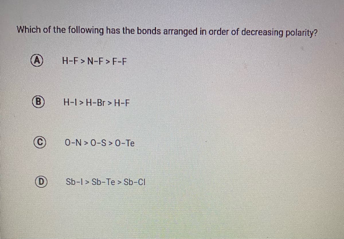 Which of the following has the bonds arranged in order of decreasing polarity?
(A)
H-F> N-F> F-F
H-I > H-Br > H-F
O-N > 0-S > 0-Te
Sb-l > Sb-Te > Sb-Cl
