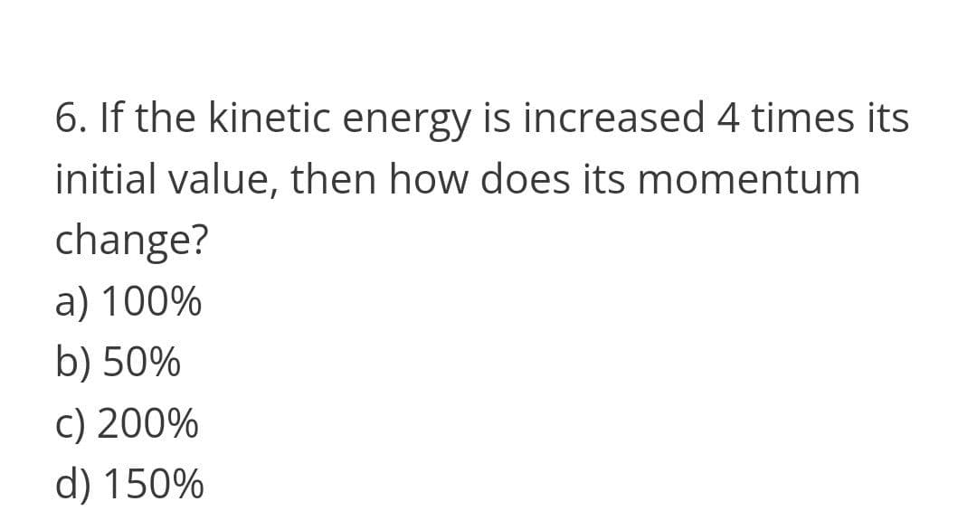 6. If the kinetic energy is increased 4 times its
initial value, then how does its momentum
change?
a) 100%
b) 50%
c) 200%
d) 150%
