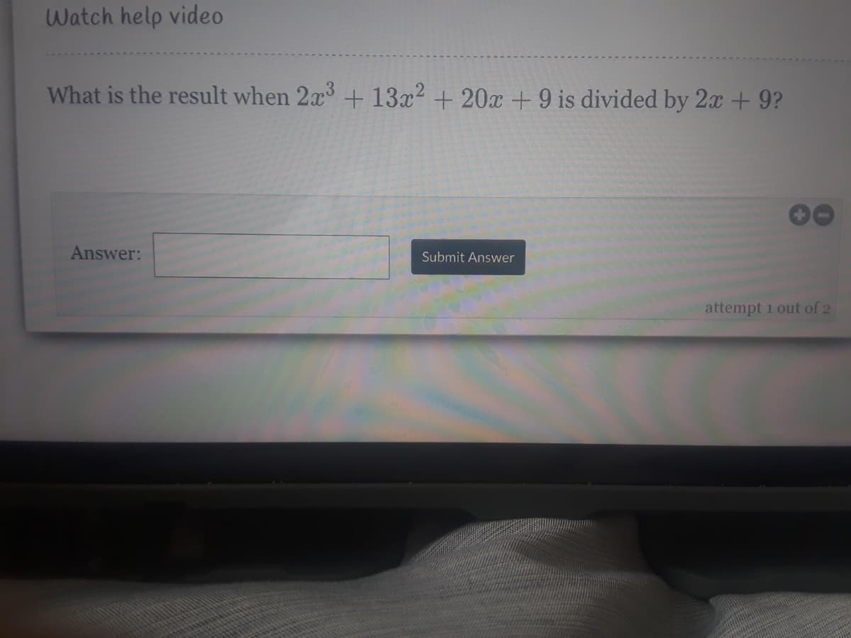 Watch help video
What is the result when 2x +13x2 + 20x +9 is divided by 2x + 9?
Answer:
Submit Answer
attempt 1 out of 2
