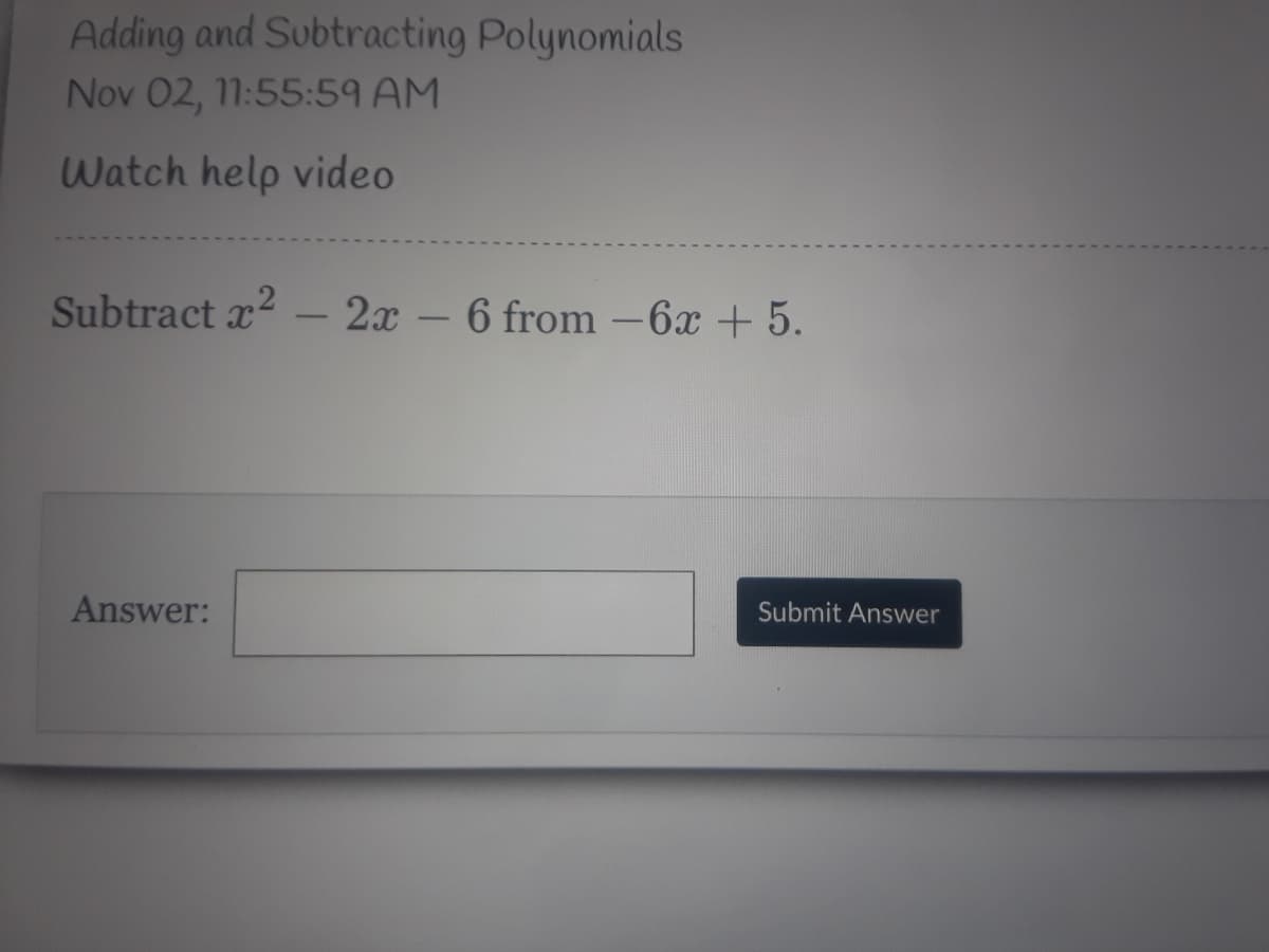 Adding and Subtracting Polynomials
Nov 02, 11:55:59 AM
Watch help video
Subtract x2
-2x- 6 from -6x + 5.
|
Answer:
Submit Answer
