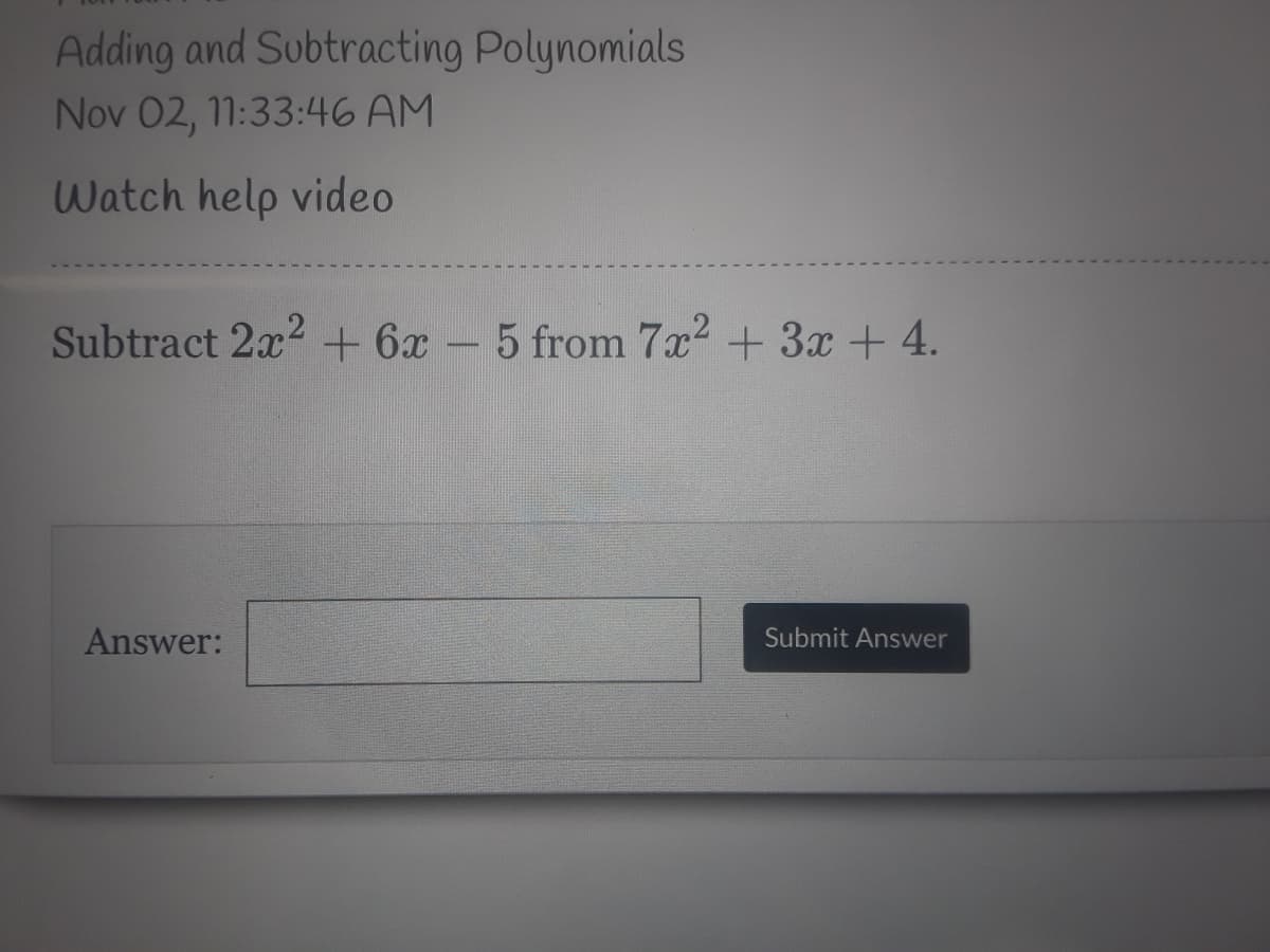 Adding and Subtracting Polynomials
Nov 02, 1:33:46 AM
Watch help video
Subtract 2x? + 6x –
5 from 7x2 + 3x + 4.
Answer:
Submit Answer
