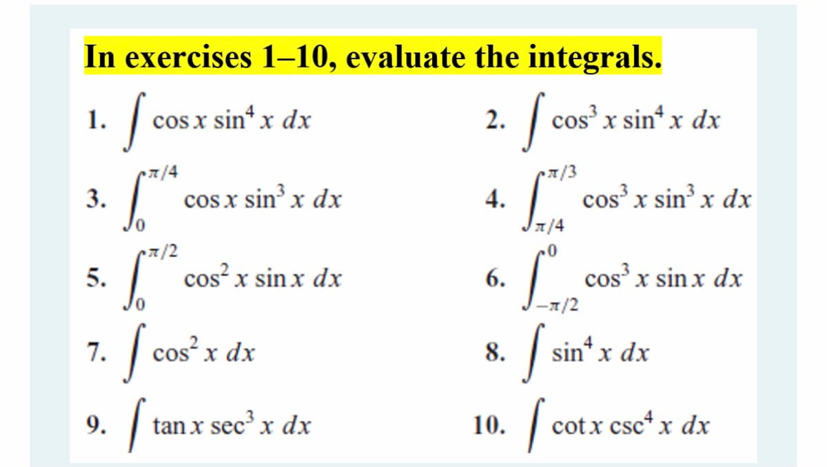 In exercises 1–10, evaluate the integrals.
1.
cos x sin* x dx
2.
cos x sin“ x dx
pr/4
/3
3.
| cos x sin x dx
4.
cos' x sin x dx
7/4
7/2
5.
| cos? x sin x dx
6.
cos x sin x dx
-x/2
Sa
9. tan x see' x dx
7.
cos x dx
8.
sin* x dx
10.
cotx csc*x dx
