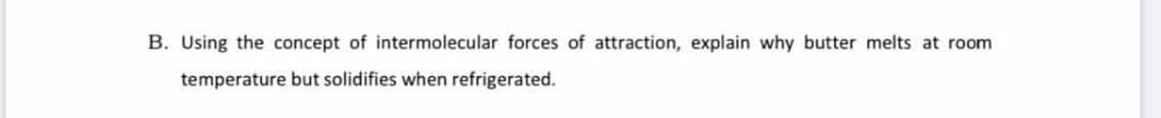 B. Using the concept of intermolecular forces of attraction, explain why butter melts at room
temperature but solidifies when refrigerated.
